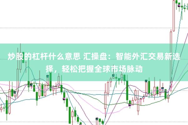 炒股的杠杆什么意思 汇操盘：智能外汇交易新选择，轻松把握全球市场脉动