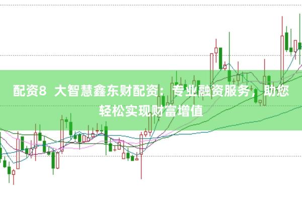 配资8  大智慧鑫东财配资：专业融资服务，助您轻松实现财富增值