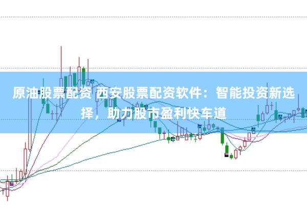 原油股票配资 西安股票配资软件：智能投资新选择，助力股市盈利快车道