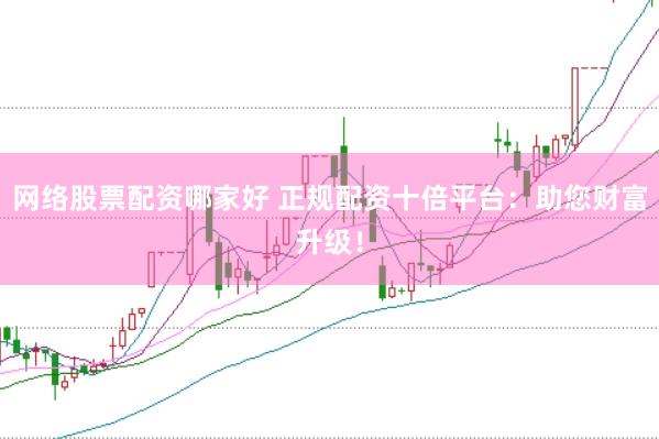 网络股票配资哪家好 正规配资十倍平台：助您财富升级！