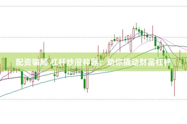 配资骗局 杠杆炒股神器：助你撬动财富杠杆