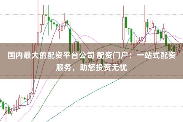 国内最大的配资平台公司 配资门户：一站式配资服务，助您投资无忧