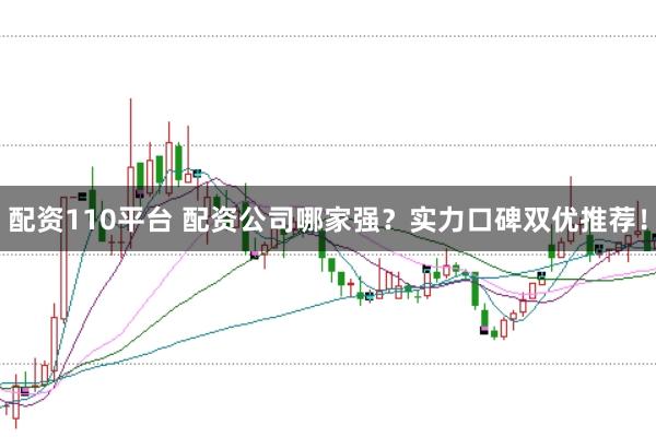 配资110平台 配资公司哪家强？实力口碑双优推荐！