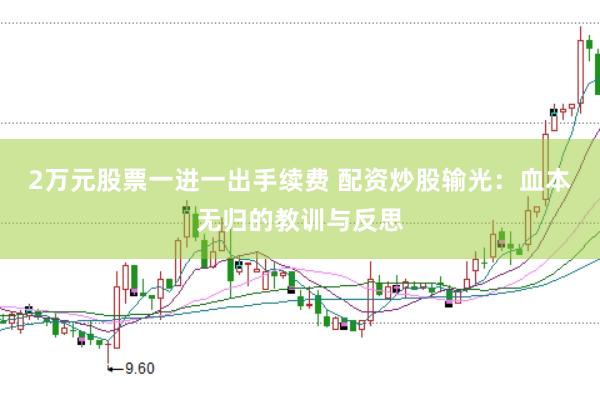 2万元股票一进一出手续费 配资炒股输光：血本无归的教训与反思