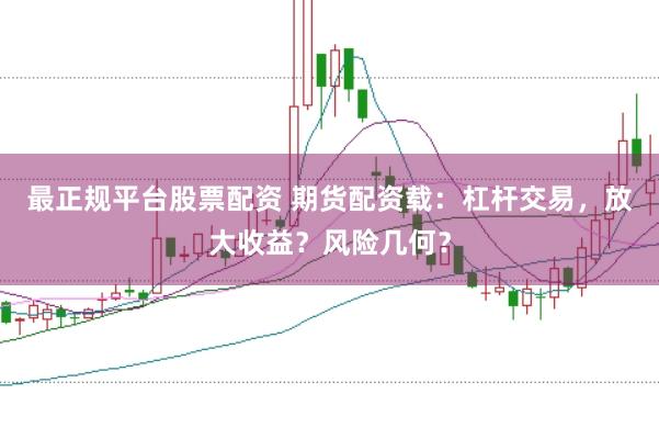 最正规平台股票配资 期货配资载：杠杆交易，放大收益？风险几何？