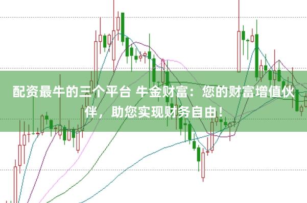 配资最牛的三个平台 牛金财富：您的财富增值伙伴，助您实现财务自由！