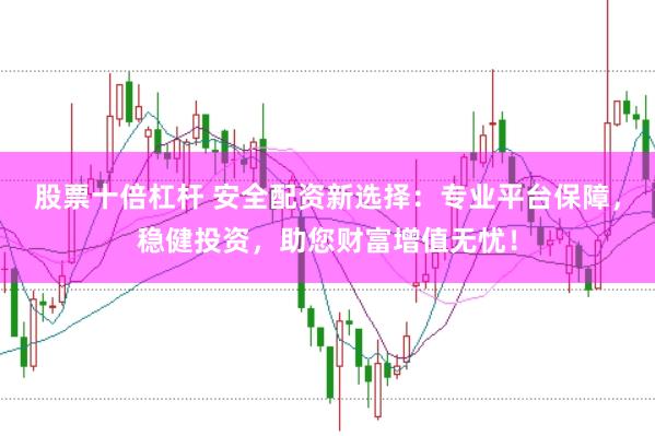 股票十倍杠杆 安全配资新选择：专业平台保障，稳健投资，助您财富增值无忧！