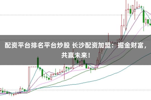 配资平台排名平台炒股 长沙配资加盟：掘金财富，共赢未来！