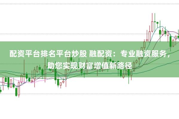配资平台排名平台炒股 融配资：专业融资服务，助您实现财富增值新路径