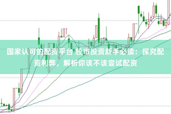 国家认可的配资平台 股市投资新手必读：探究配资利弊，解析你该不该尝试配资