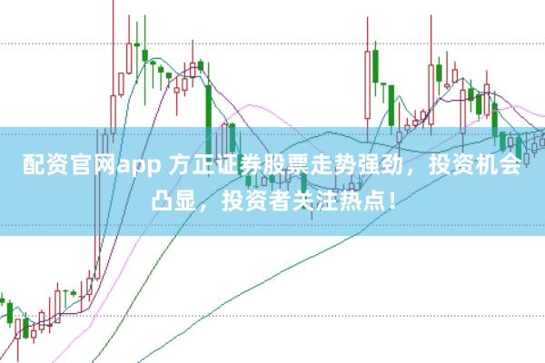 配资官网app 方正证券股票走势强劲，投资机会凸显，投资者关注热点！
