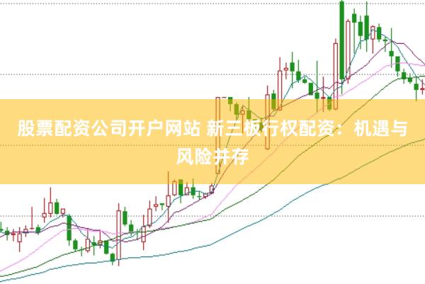 股票配资公司开户网站 新三板行权配资：机遇与风险并存