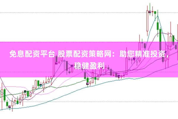 免息配资平台 股票配资策略网：助您精准投资，稳健盈利