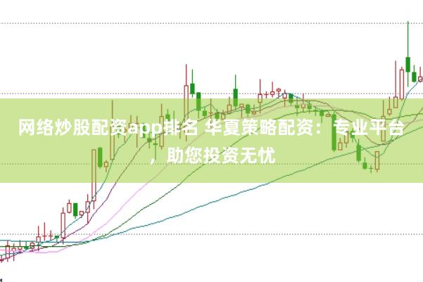 网络炒股配资app排名 华夏策略配资：专业平台，助您投资无忧