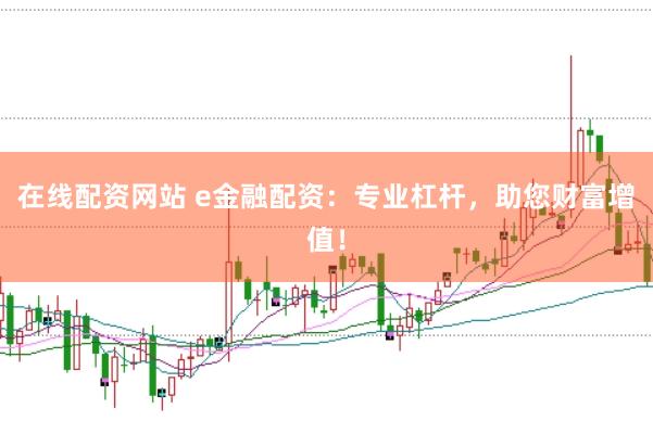 在线配资网站 e金融配资：专业杠杆，助您财富增值！