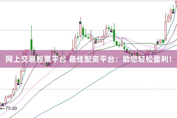 网上交易股票平台 最佳配资平台：助您轻松盈利！