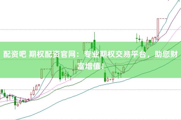 配资吧 期权配资官网：专业期权交易平台，助您财富增值！