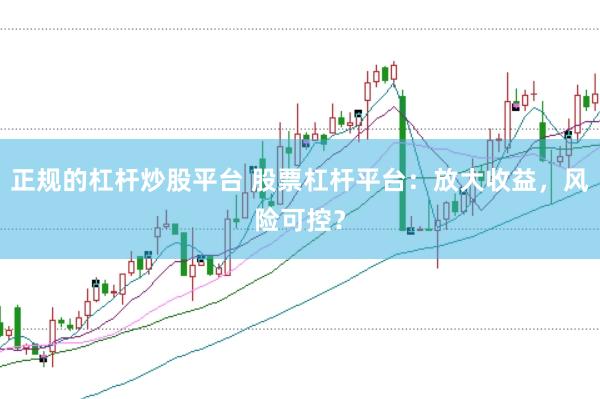 正规的杠杆炒股平台 股票杠杆平台：放大收益，风险可控？