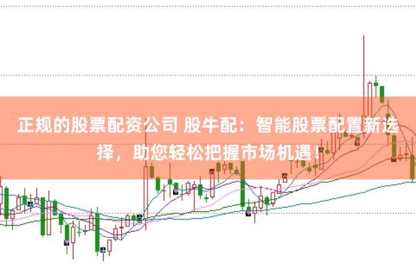 正规的股票配资公司 股牛配：智能股票配置新选择，助您轻松把握市场机遇！