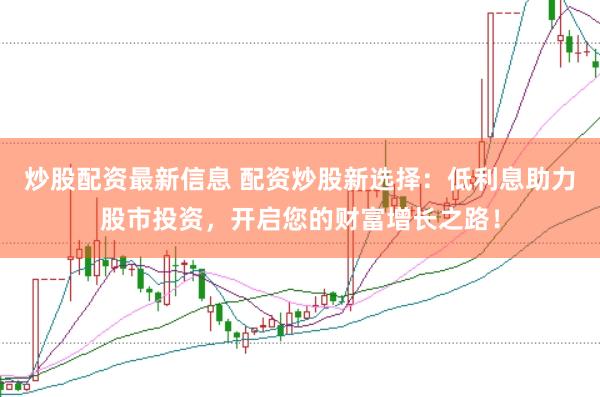 炒股配资最新信息 配资炒股新选择：低利息助力股市投资，开启您的财富增长之路！