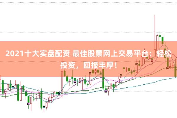2021十大实盘配资 最佳股票网上交易平台：轻松投资，回报丰厚！