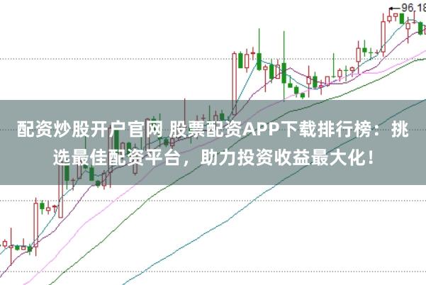 配资炒股开户官网 股票配资APP下载排行榜：挑选最佳配资平台，助力投资收益最大化！