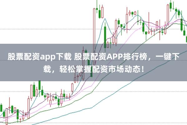 股票配资app下载 股票配资APP排行榜，一键下载，轻松掌握配资市场动态！