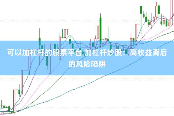 可以加杠杆的股票平台 加杠杆炒股：高收益背后的风险陷阱