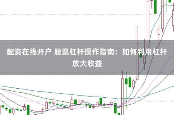 配资在线开户 股票杠杆操作指南：如何利用杠杆放大收益