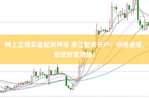 网上正规实盘配资网站 浙江配资开户：快速通道，助您财富增值！