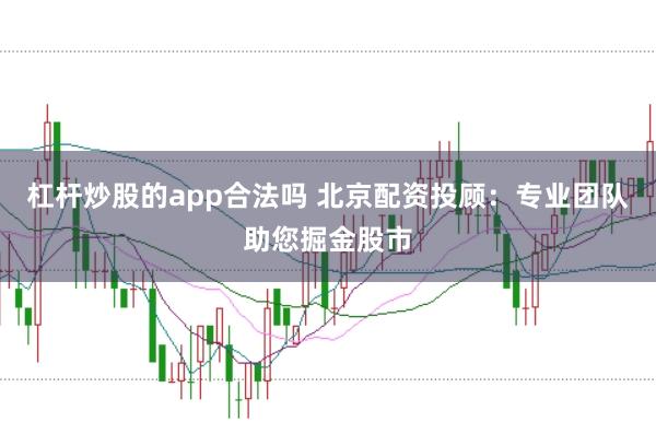 杠杆炒股的app合法吗 北京配资投顾：专业团队助您掘金股市