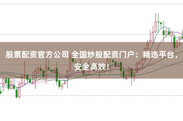 股票配资官方公司 全国炒股配资门户：精选平台，安全高效！