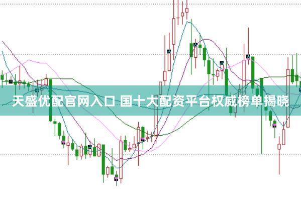 天盛优配官网入口 国十大配资平台权威榜单揭晓