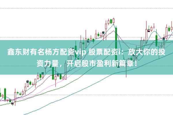 鑫东财有名杨方配资vip 股票配资i：放大你的投资力量，开启股市盈利新篇章！
