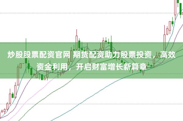 炒股股票配资官网 期货配资助力股票投资，高效资金利用，开启财富增长新篇章