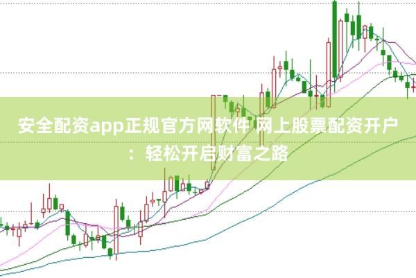 安全配资app正规官方网软件 网上股票配资开户：轻松开启财富之路