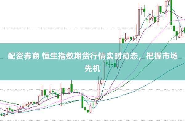 配资券商 恒生指数期货行情实时动态，把握市场先机