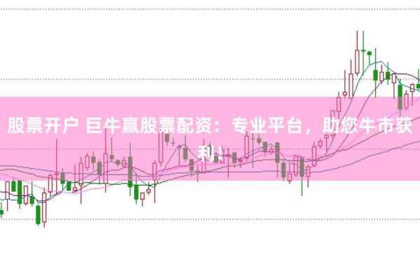 股票开户 巨牛赢股票配资：专业平台，助您牛市获利！