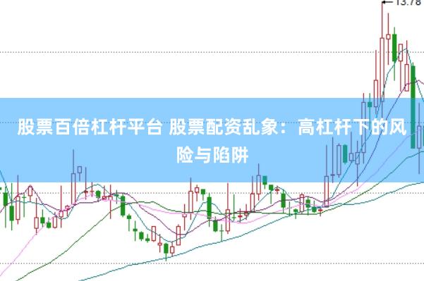 股票百倍杠杆平台 股票配资乱象：高杠杆下的风险与陷阱