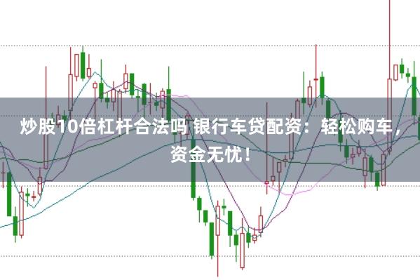 炒股10倍杠杆合法吗 银行车贷配资：轻松购车，资金无忧！