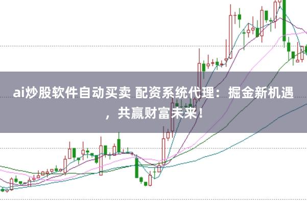 ai炒股软件自动买卖 配资系统代理：掘金新机遇，共赢财富未来！