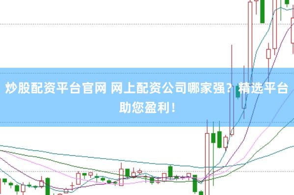 炒股配资平台官网 网上配资公司哪家强？精选平台助您盈利！