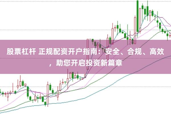 股票杠杆 正规配资开户指南：安全、合规、高效，助您开启投资新篇章