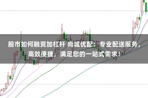 股市如何融资加杠杆 尚城优配：专业配送服务，高效便捷，满足您的一站式需求！