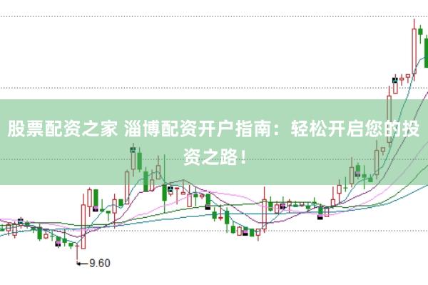 股票配资之家 淄博配资开户指南：轻松开启您的投资之路！