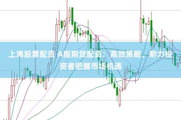 上海股票配资 A指期货配资：高效策略，助力投资者把握市场机遇