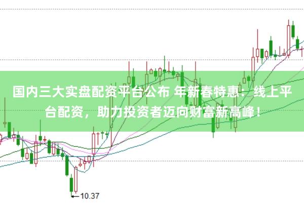 国内三大实盘配资平台公布 年新春特惠:线上平台配资,助力投资者迈向财富新高峰!