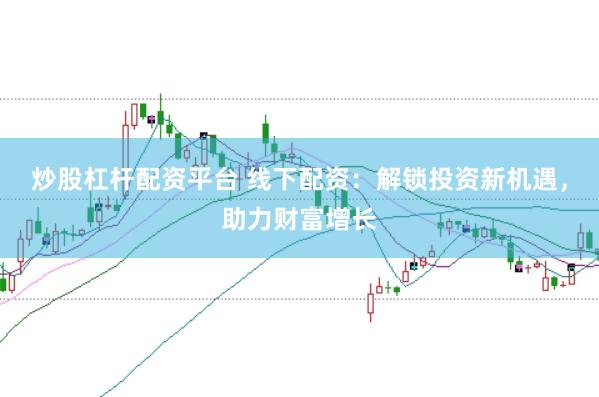 炒股杠杆配资平台 线下配资：解锁投资新机遇，助力财富增长
