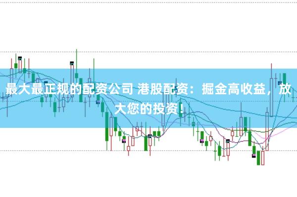 最大最正规的配资公司 港股配资:掘金高收益,放大您的投资!