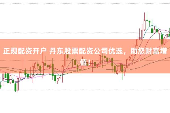 正规配资开户 丹东股票配资公司优选,助您财富增值!